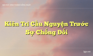 Kiên Trì Cầu Nguyện Trước Sự Chống Đối
